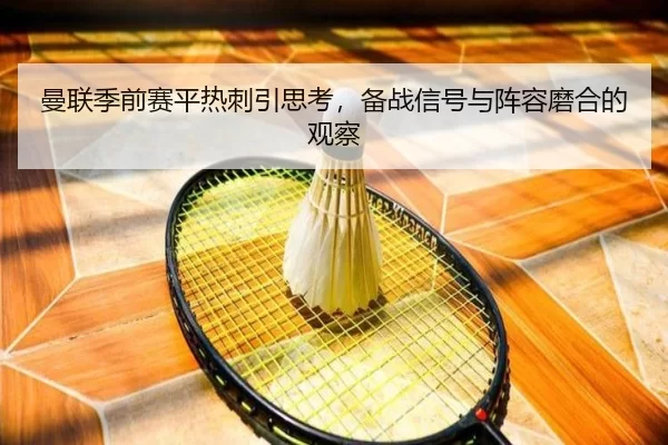 曼联季前赛平热刺引思考，备战信号与阵容磨合的观察 - kaiyun